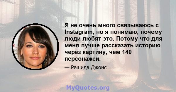 Я не очень много связываюсь с Instagram, но я понимаю, почему люди любят это. Потому что для меня лучше рассказать историю через картину, чем 140 персонажей.