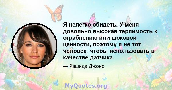 Я нелегко обидеть. У меня довольно высокая терпимость к ограблению или шоковой ценности, поэтому я не тот человек, чтобы использовать в качестве датчика.