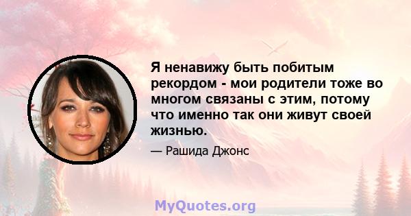 Я ненавижу быть побитым рекордом - мои родители тоже во многом связаны с этим, потому что именно так они живут своей жизнью.