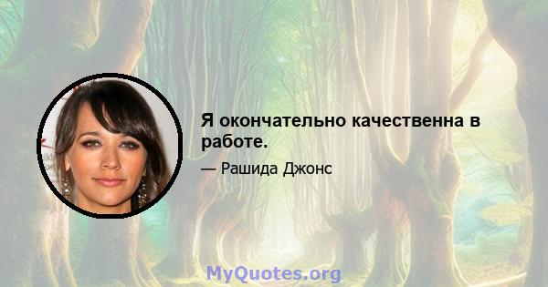 Я окончательно качественна в работе.