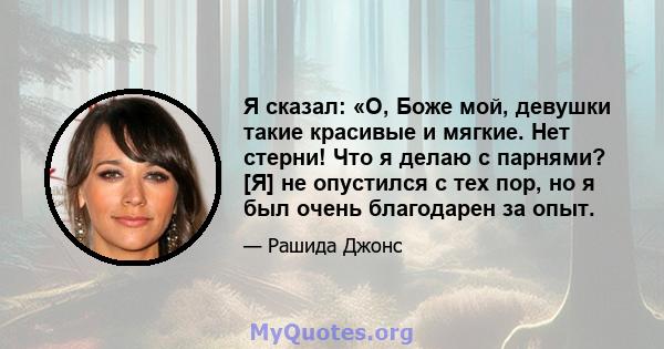 Я сказал: «О, Боже мой, девушки такие красивые и мягкие. Нет стерни! Что я делаю с парнями? [Я] не опустился с тех пор, но я был очень благодарен за опыт.