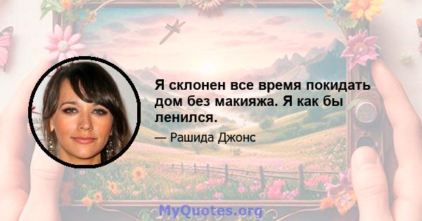 Я склонен все время покидать дом без макияжа. Я как бы ленился.