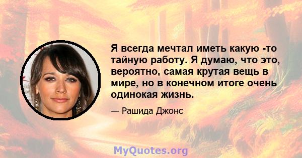 Я всегда мечтал иметь какую -то тайную работу. Я думаю, что это, вероятно, самая крутая вещь в мире, но в конечном итоге очень одинокая жизнь.