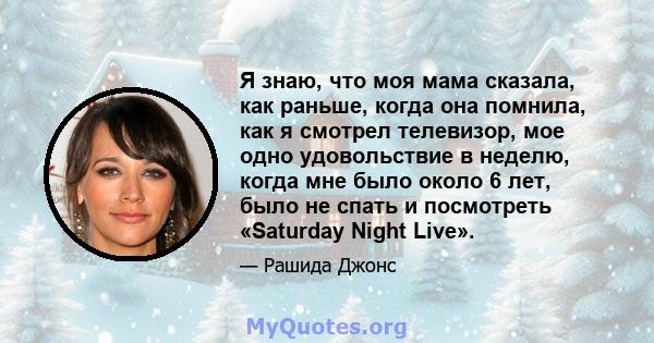 Я знаю, что моя мама сказала, как раньше, когда она помнила, как я смотрел телевизор, мое одно удовольствие в неделю, когда мне было около 6 лет, было не спать и посмотреть «Saturday Night Live».