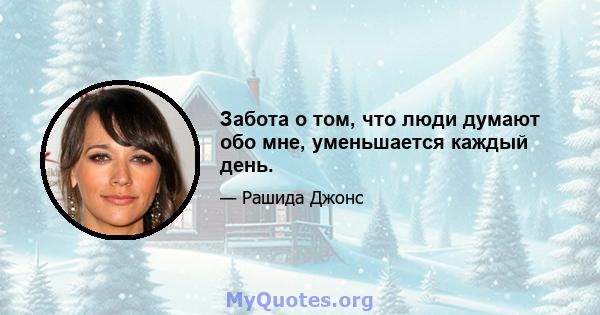 Забота о том, что люди думают обо мне, уменьшается каждый день.