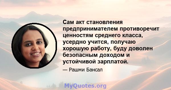 Сам акт становления предпринимателем противоречит ценностям среднего класса, усердно учится, получаю хорошую работу, буду доволен безопасным доходом и устойчивой зарплатой.