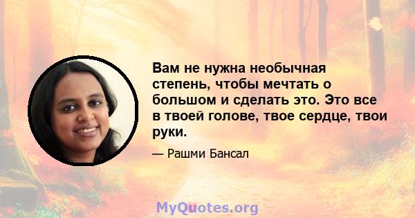 Вам не нужна необычная степень, чтобы мечтать о большом и сделать это. Это все в твоей голове, твое сердце, твои руки.