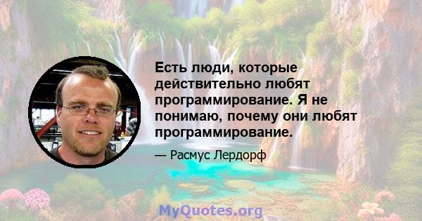 Есть люди, которые действительно любят программирование. Я не понимаю, почему они любят программирование.