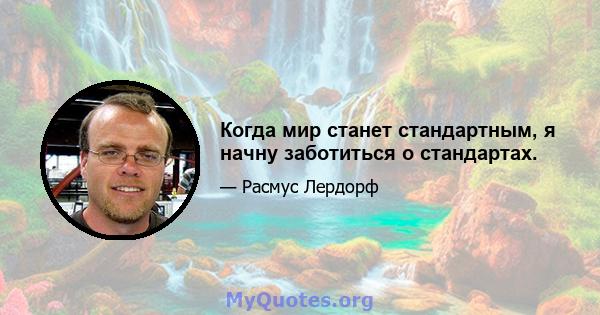 Когда мир станет стандартным, я начну заботиться о стандартах.