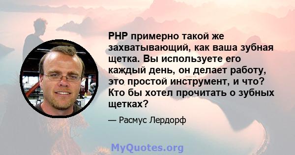 PHP примерно такой же захватывающий, как ваша зубная щетка. Вы используете его каждый день, он делает работу, это простой инструмент, и что? Кто бы хотел прочитать о зубных щетках?