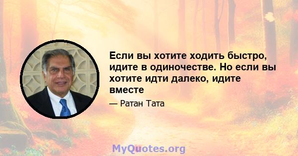 Если вы хотите ходить быстро, идите в одиночестве. Но если вы хотите идти далеко, идите вместе