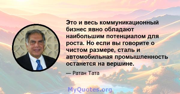 Это и весь коммуникационный бизнес явно обладают наибольшим потенциалом для роста. Но если вы говорите о чистом размере, сталь и автомобильная промышленность останется на вершине.