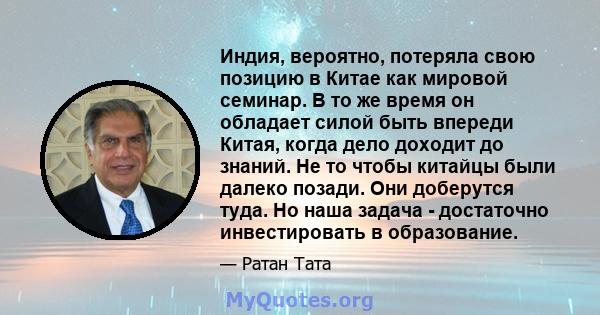 Индия, вероятно, потеряла свою позицию в Китае как мировой семинар. В то же время он обладает силой быть впереди Китая, когда дело доходит до знаний. Не то чтобы китайцы были далеко позади. Они доберутся туда. Но наша