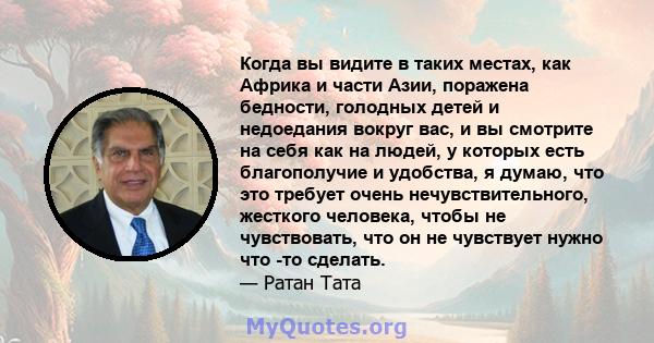 Когда вы видите в таких местах, как Африка и части Азии, поражена бедности, голодных детей и недоедания вокруг вас, и вы смотрите на себя как на людей, у которых есть благополучие и удобства, я думаю, что это требует