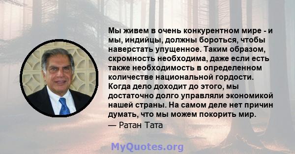 Мы живем в очень конкурентном мире - и мы, индийцы, должны бороться, чтобы наверстать упущенное. Таким образом, скромность необходима, даже если есть также необходимость в определенном количестве национальной гордости.