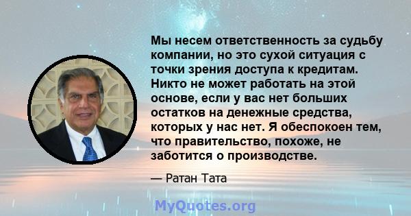 Мы несем ответственность за судьбу компании, но это сухой ситуация с точки зрения доступа к кредитам. Никто не может работать на этой основе, если у вас нет больших остатков на денежные средства, которых у нас нет. Я