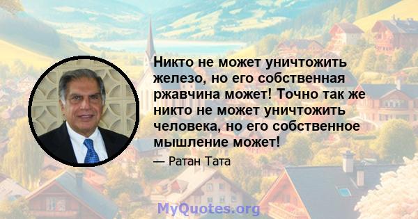 Никто не может уничтожить железо, но его собственная ржавчина может! Точно так же никто не может уничтожить человека, но его собственное мышление может!