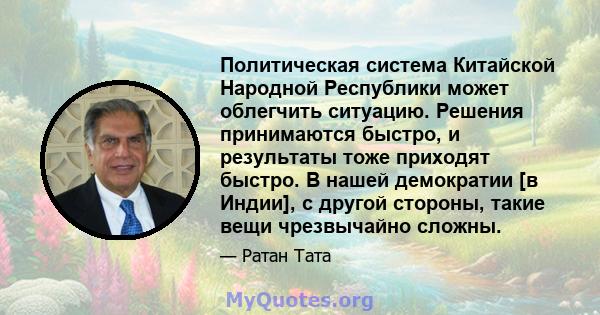 Политическая система Китайской Народной Республики может облегчить ситуацию. Решения принимаются быстро, и результаты тоже приходят быстро. В нашей демократии [в Индии], с другой стороны, такие вещи чрезвычайно сложны.