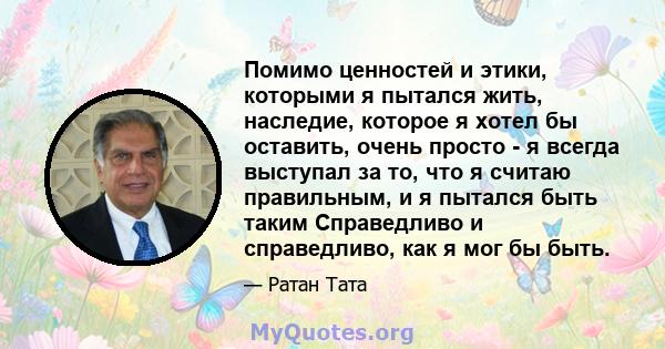 Помимо ценностей и этики, которыми я пытался жить, наследие, которое я хотел бы оставить, очень просто - я всегда выступал за то, что я считаю правильным, и я пытался быть таким Справедливо и справедливо, как я мог бы