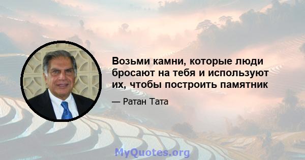 Возьми камни, которые люди бросают на тебя и используют их, чтобы построить памятник