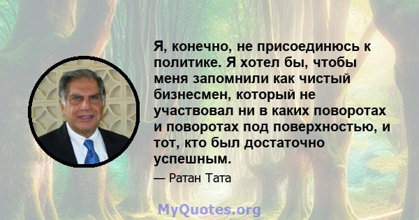 Я, конечно, не присоединюсь к политике. Я хотел бы, чтобы меня запомнили как чистый бизнесмен, который не участвовал ни в каких поворотах и ​​поворотах под поверхностью, и тот, кто был достаточно успешным.