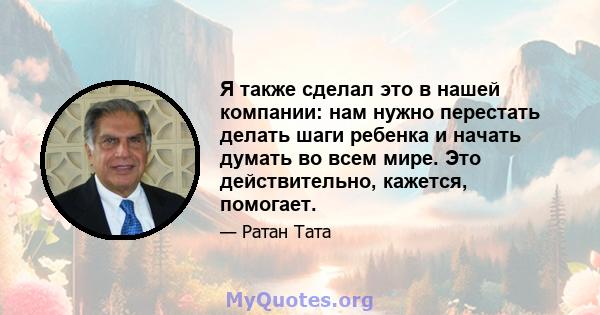 Я также сделал это в нашей компании: нам нужно перестать делать шаги ребенка и начать думать во всем мире. Это действительно, кажется, помогает.