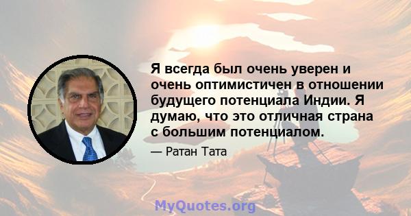 Я всегда был очень уверен и очень оптимистичен в отношении будущего потенциала Индии. Я думаю, что это отличная страна с большим потенциалом.