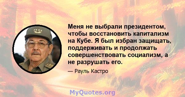 Меня не выбрали президентом, чтобы восстановить капитализм на Кубе. Я был избран защищать, поддерживать и продолжать совершенствовать социализм, а не разрушать его.