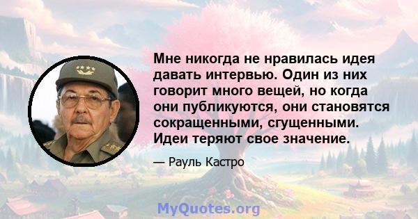 Мне никогда не нравилась идея давать интервью. Один из них говорит много вещей, но когда они публикуются, они становятся сокращенными, сгущенными. Идеи теряют свое значение.