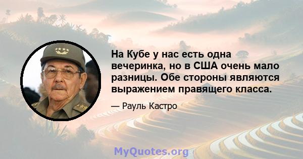 На Кубе у нас есть одна вечеринка, но в США очень мало разницы. Обе стороны являются выражением правящего класса.