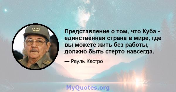 Представление о том, что Куба - единственная страна в мире, где вы можете жить без работы, должно быть стерто навсегда.