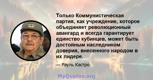 Только Коммунистическая партия, как учреждение, которое объединяет революционный авангард и всегда гарантирует единство кубинцев, может быть достойным наследником доверия, внесенного народом в их лидере.