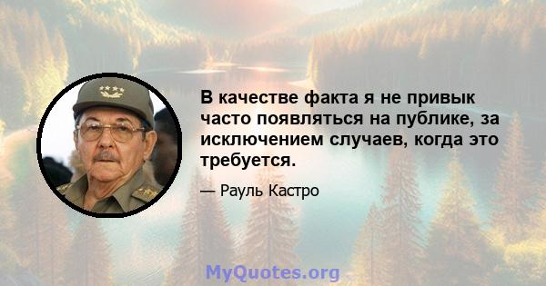 В качестве факта я не привык часто появляться на публике, за исключением случаев, когда это требуется.