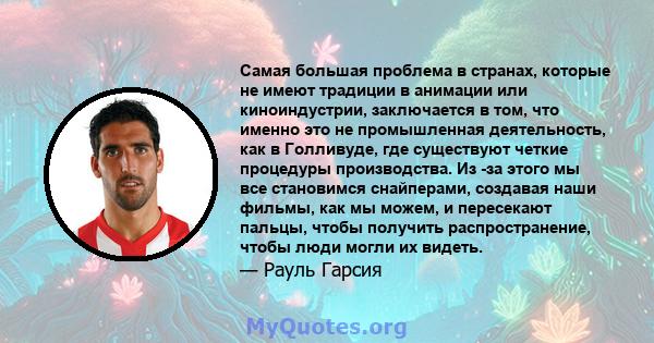 Самая большая проблема в странах, которые не имеют традиции в анимации или киноиндустрии, заключается в том, что именно это не промышленная деятельность, как в Голливуде, где существуют четкие процедуры производства. Из 