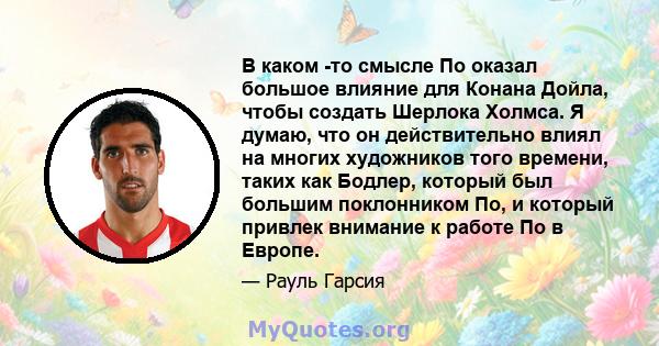 В каком -то смысле По оказал большое влияние для Конана Дойла, чтобы создать Шерлока Холмса. Я думаю, что он действительно влиял на многих художников того времени, таких как Бодлер, который был большим поклонником По, и 