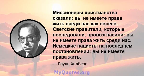 Миссионеры христианства сказали: вы не имеете права жить среди нас как евреев. Светские правители, которые последовали, провозгласили: вы не имеете права жить среди нас. Немецкие нацисты на последнем постановлении: вы