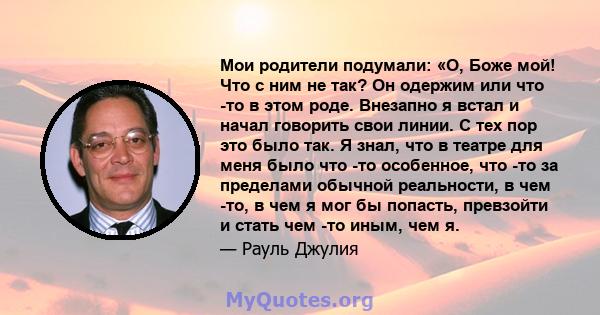 Мои родители подумали: «О, Боже мой! Что с ним не так? Он одержим или что -то в этом роде. Внезапно я встал и начал говорить свои линии. С тех пор это было так. Я знал, что в театре для меня было что -то особенное, что