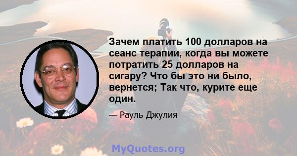 Зачем платить 100 долларов на сеанс терапии, когда вы можете потратить 25 долларов на сигару? Что бы это ни было, вернется; Так что, курите еще один.