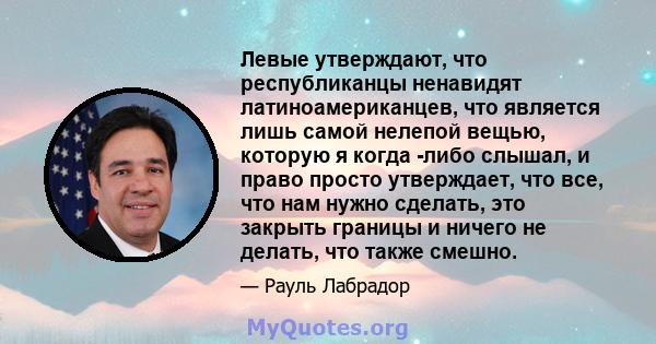 Левые утверждают, что республиканцы ненавидят латиноамериканцев, что является лишь самой нелепой вещью, которую я когда -либо слышал, и право просто утверждает, что все, что нам нужно сделать, это закрыть границы и