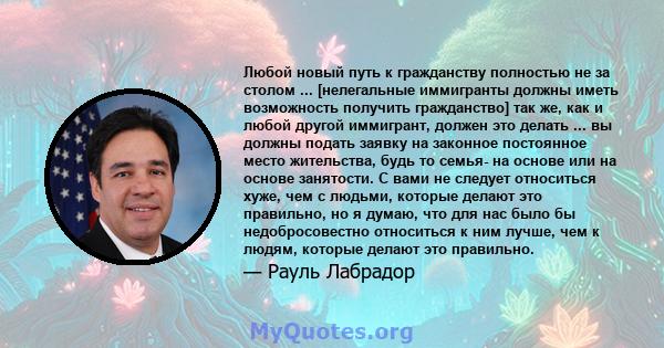 Любой новый путь к гражданству полностью не за столом ... [нелегальные иммигранты должны иметь возможность получить гражданство] так же, как и любой другой иммигрант, должен это делать ... вы должны подать заявку на