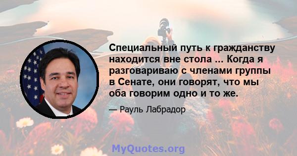 Специальный путь к гражданству находится вне стола ... Когда я разговариваю с членами группы в Сенате, они говорят, что мы оба говорим одно и то же.