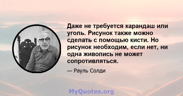 Даже не требуется карандаш или уголь. Рисунок также можно сделать с помощью кисти. Но рисунок необходим, если нет, ни одна живопись не может сопротивляться.