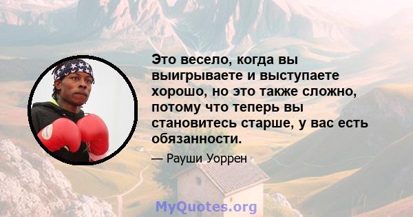 Это весело, когда вы выигрываете и выступаете хорошо, но это также сложно, потому что теперь вы становитесь старше, у вас есть обязанности.