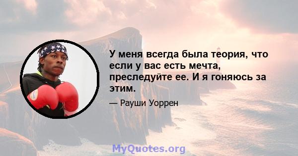 У меня всегда была теория, что если у вас есть мечта, преследуйте ее. И я гоняюсь за этим.