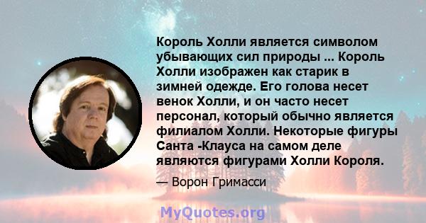 Король Холли является символом убывающих сил природы ... Король Холли изображен как старик в зимней одежде. Его голова несет венок Холли, и он часто несет персонал, который обычно является филиалом Холли. Некоторые