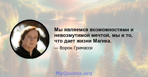 Мы являемся возможностями и невозмутимой мечтой, мы и то, что дает жизни Магика.