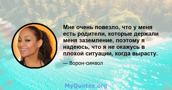 Мне очень повезло, что у меня есть родители, которые держали меня заземление, поэтому я надеюсь, что я не окажусь в плохой ситуации, когда вырасту.