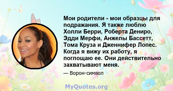 Мои родители - мои образцы для подражания. Я также люблю Холли Берри, Роберта Дениро, Эдди Мерфи, Анжелы Бассетт, Тома Круза и Дженнифер Лопес. Когда я вижу их работу, я поглощаю ее. Они действительно захватывают меня.