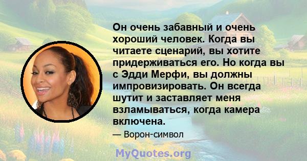 Он очень забавный и очень хороший человек. Когда вы читаете сценарий, вы хотите придерживаться его. Но когда вы с Эдди Мерфи, вы должны импровизировать. Он всегда шутит и заставляет меня взламываться, когда камера