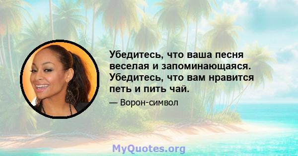 Убедитесь, что ваша песня веселая и запоминающаяся. Убедитесь, что вам нравится петь и пить чай.